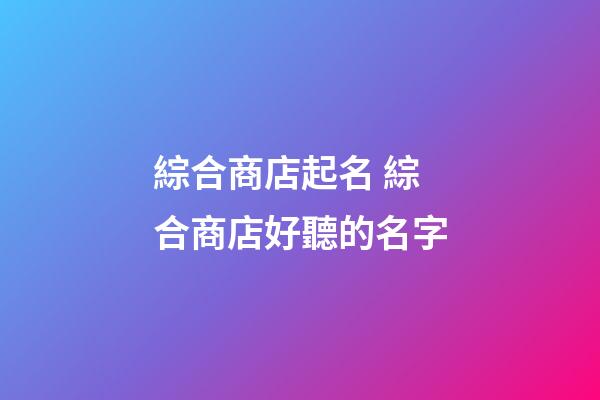 綜合商店起名 綜合商店好聽的名字-第1張-店鋪起名-玄機派